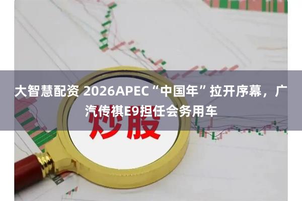 大智慧配资 2026APEC“中国年”拉开序幕，广汽传祺E9担任会务用车