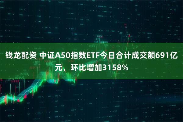 钱龙配资 中证A50指数ETF今日合计成交额691亿元，环比增加3158%