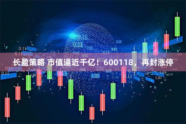 长盈策略 市值逼近千亿！600118，再封涨停