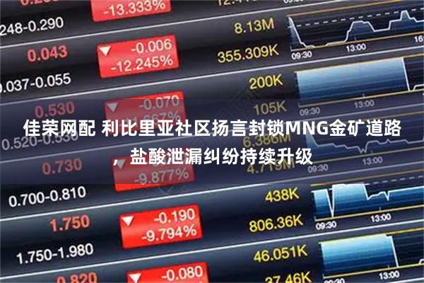 佳荣网配 利比里亚社区扬言封锁MNG金矿道路，盐酸泄漏纠纷持续升级