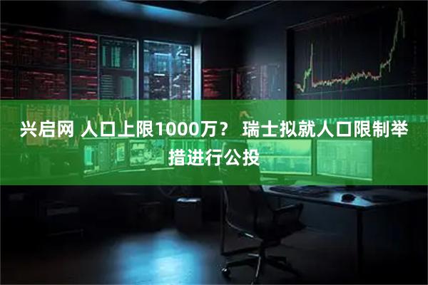 兴启网 人口上限1000万？ 瑞士拟就人口限制举措进行公投