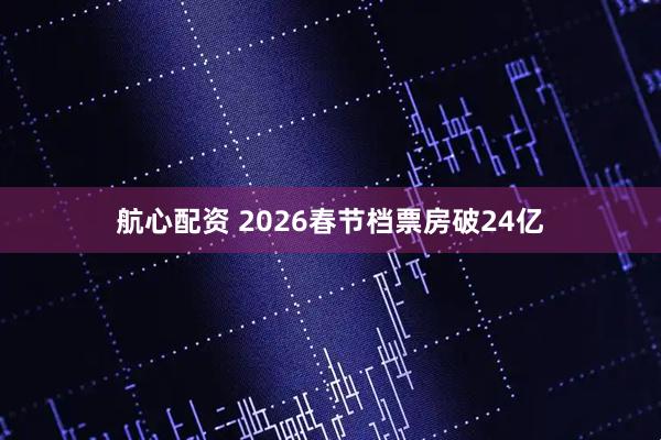 航心配资 2026春节档票房破24亿