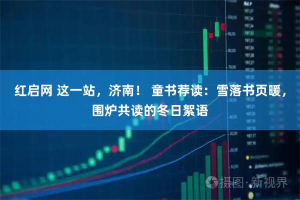 红启网 这一站，济南！ 童书荐读：雪落书页暖，围炉共读的冬日絮语