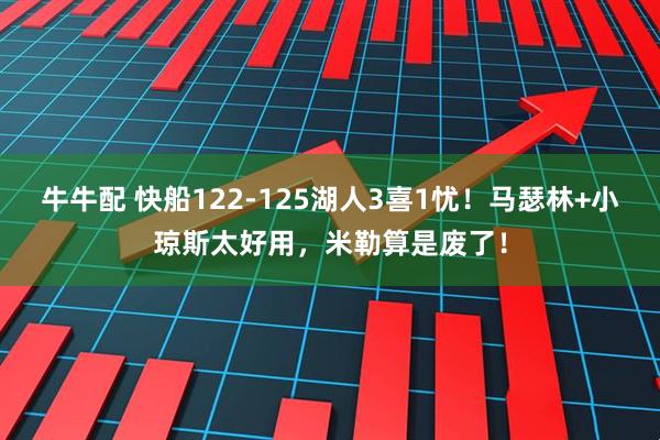 牛牛配 快船122-125湖人3喜1忧！马瑟林+小琼斯太好用，米勒算是废了！