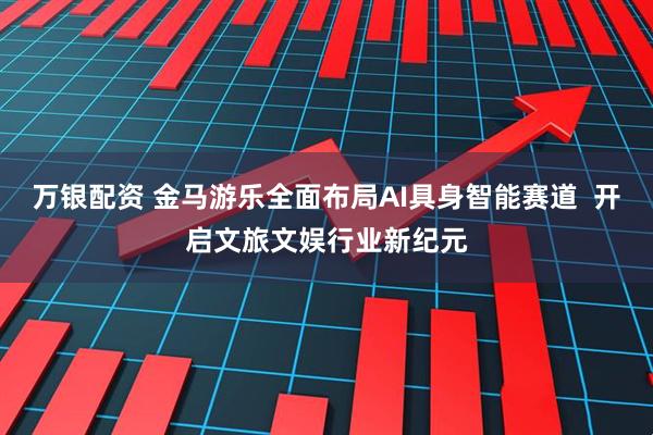 万银配资 金马游乐全面布局AI具身智能赛道  开启文旅文娱行业新纪元