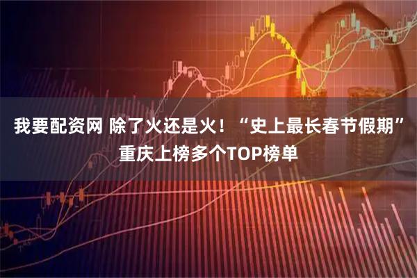 我要配资网 除了火还是火！“史上最长春节假期”重庆上榜多个TOP榜单