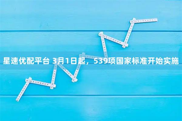 星速优配平台 3月1日起，539项国家标准开始实施