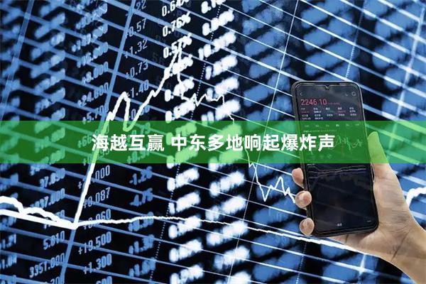 海越互赢 中东多地响起爆炸声