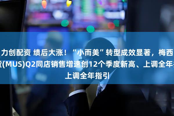 力创配资 绩后大涨！“小而美”转型成效显著，梅西百货(MUS)Q2同店销售增速创12个季度新高、上调全年指引