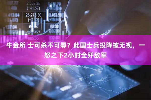 牛金所 士可杀不可辱？此国士兵投降被无视，一怒之下2小时全歼敌军