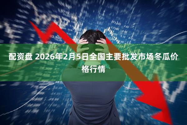 配资盘 2026年2月5日全国主要批发市场冬瓜价格行情