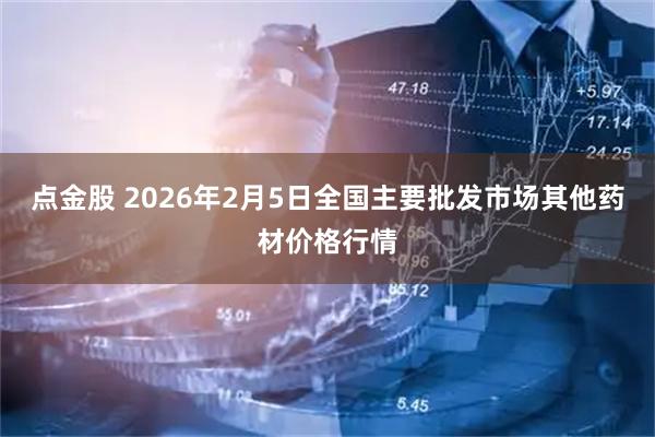 点金股 2026年2月5日全国主要批发市场其他药材价格行情