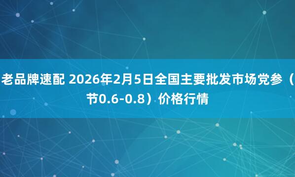 老品牌速配 2026年2月5日全国主要批发市场党参（节0.6-0.8）价格行情