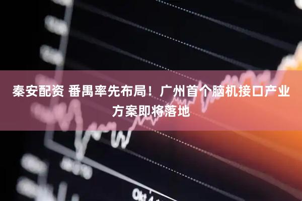 秦安配资 番禺率先布局!广州首个脑机接口产业方案即将落地