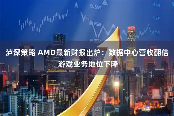 泸深策略 AMD最新财报出炉：数据中心营收翻倍 游戏业务地位下降