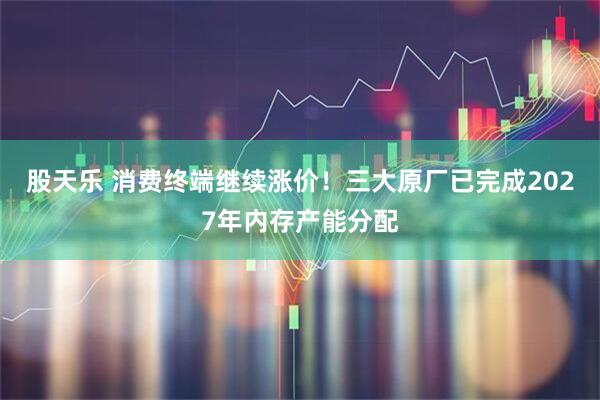 股天乐 消费终端继续涨价！三大原厂已完成2027年内存产能分配