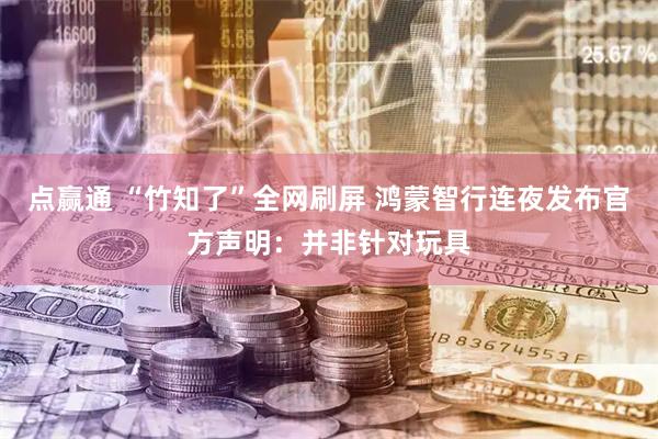 点赢通 “竹知了”全网刷屏 鸿蒙智行连夜发布官方声明：并非针对玩具