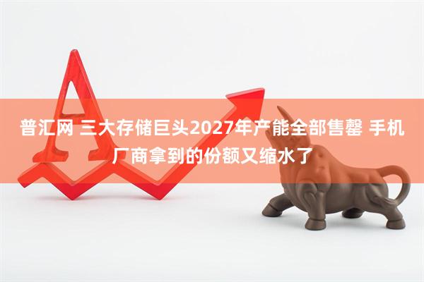 普汇网 三大存储巨头2027年产能全部售罄 手机厂商拿到的份额又缩水了