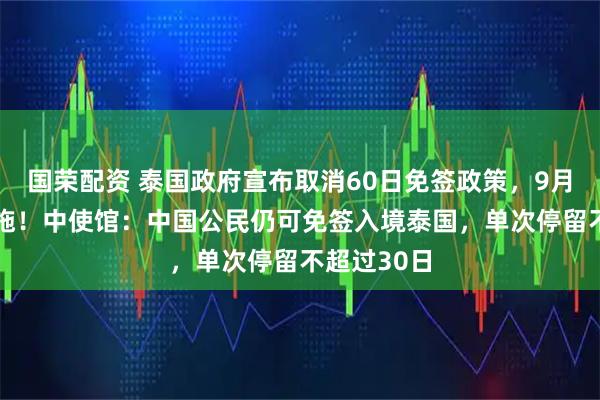 国荣配资 泰国政府宣布取消60日免签政策,9月15日起实施!中使馆:中国公民仍可免签入境泰国,单次停留不超过30日